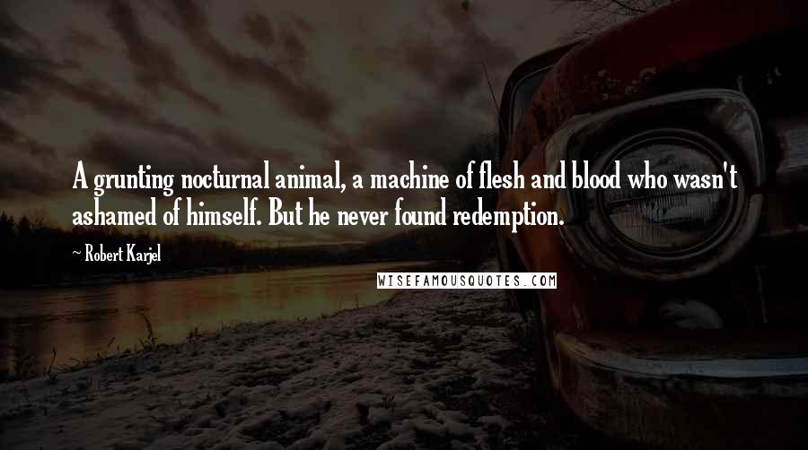 Robert Karjel Quotes: A grunting nocturnal animal, a machine of flesh and blood who wasn't ashamed of himself. But he never found redemption.