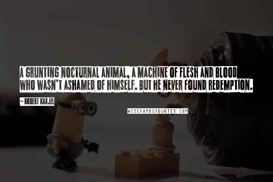 Robert Karjel Quotes: A grunting nocturnal animal, a machine of flesh and blood who wasn't ashamed of himself. But he never found redemption.