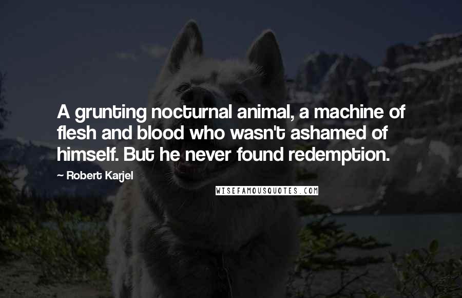 Robert Karjel Quotes: A grunting nocturnal animal, a machine of flesh and blood who wasn't ashamed of himself. But he never found redemption.