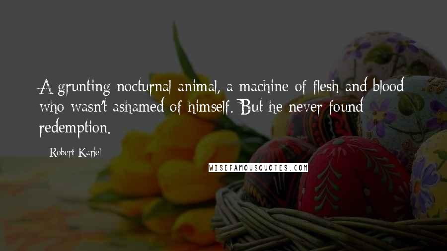 Robert Karjel Quotes: A grunting nocturnal animal, a machine of flesh and blood who wasn't ashamed of himself. But he never found redemption.