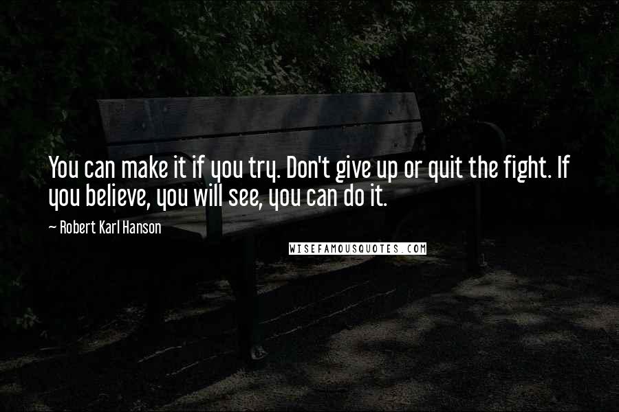 Robert Karl Hanson Quotes: You can make it if you try. Don't give up or quit the fight. If you believe, you will see, you can do it.