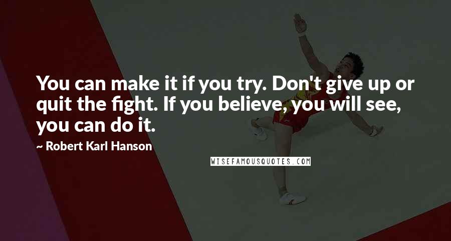 Robert Karl Hanson Quotes: You can make it if you try. Don't give up or quit the fight. If you believe, you will see, you can do it.