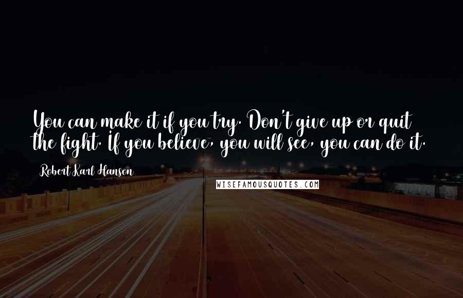 Robert Karl Hanson Quotes: You can make it if you try. Don't give up or quit the fight. If you believe, you will see, you can do it.