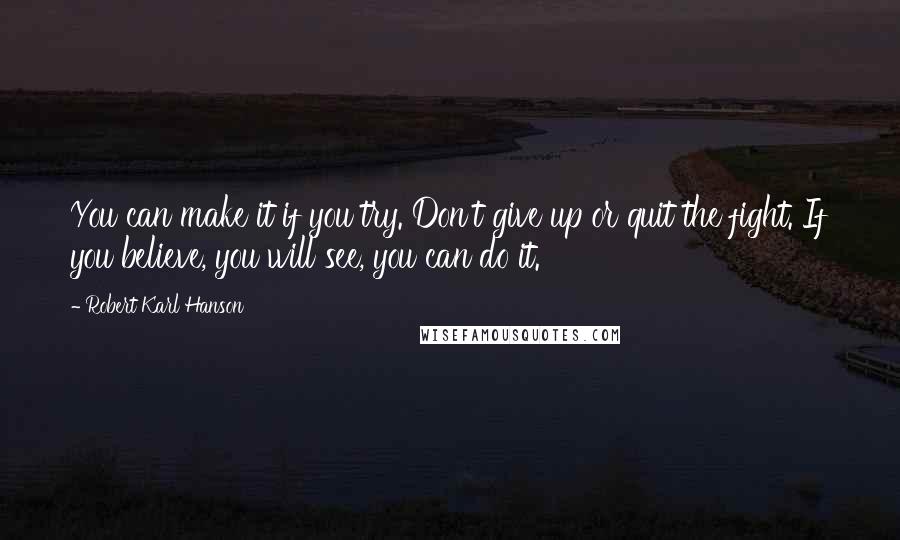 Robert Karl Hanson Quotes: You can make it if you try. Don't give up or quit the fight. If you believe, you will see, you can do it.