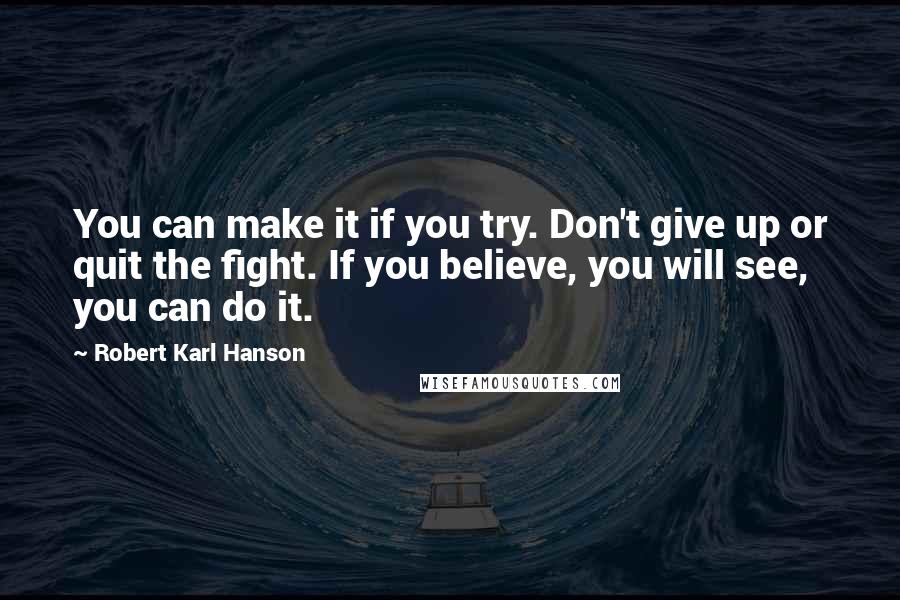 Robert Karl Hanson Quotes: You can make it if you try. Don't give up or quit the fight. If you believe, you will see, you can do it.