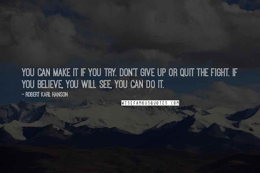 Robert Karl Hanson Quotes: You can make it if you try. Don't give up or quit the fight. If you believe, you will see, you can do it.