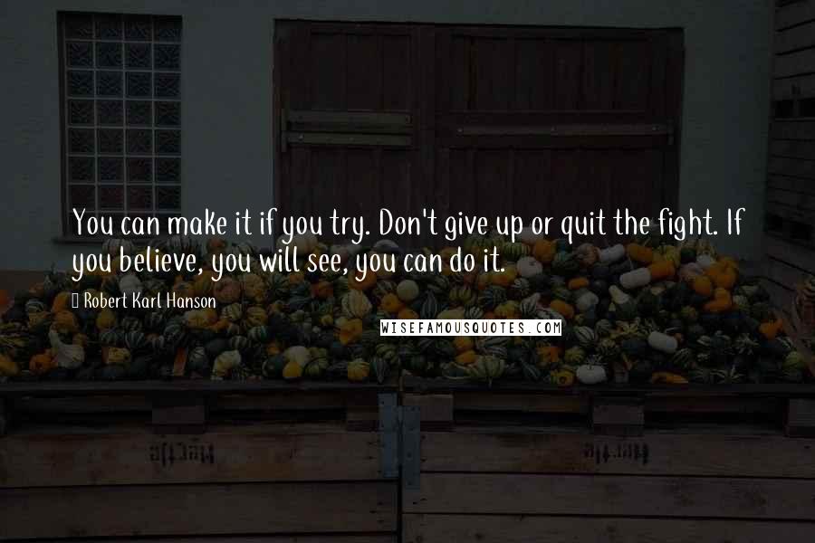 Robert Karl Hanson Quotes: You can make it if you try. Don't give up or quit the fight. If you believe, you will see, you can do it.