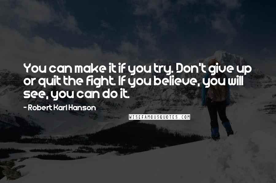 Robert Karl Hanson Quotes: You can make it if you try. Don't give up or quit the fight. If you believe, you will see, you can do it.