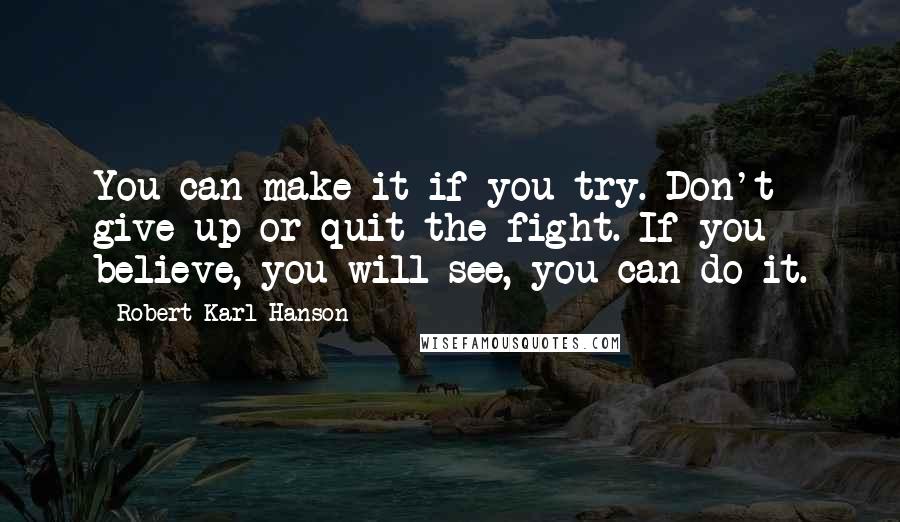 Robert Karl Hanson Quotes: You can make it if you try. Don't give up or quit the fight. If you believe, you will see, you can do it.