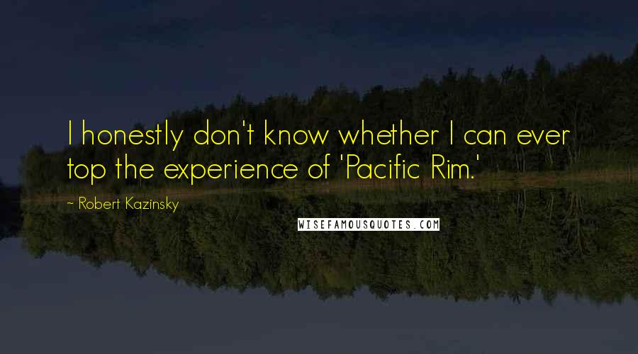 Robert Kazinsky Quotes: I honestly don't know whether I can ever top the experience of 'Pacific Rim.'