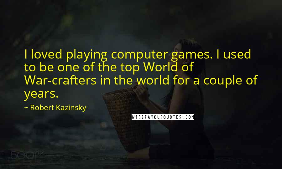 Robert Kazinsky Quotes: I loved playing computer games. I used to be one of the top World of War-crafters in the world for a couple of years.