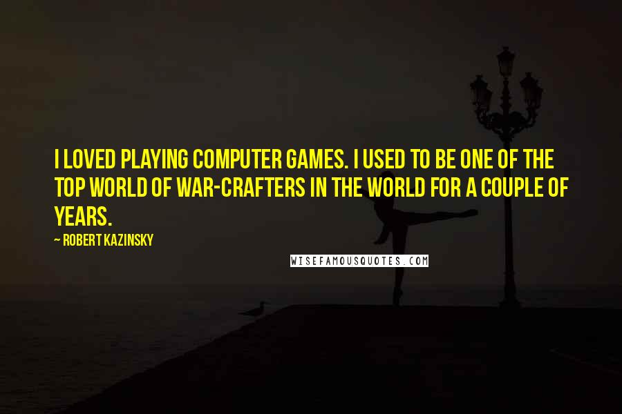 Robert Kazinsky Quotes: I loved playing computer games. I used to be one of the top World of War-crafters in the world for a couple of years.