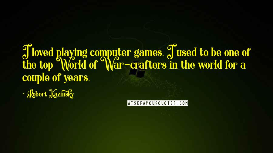 Robert Kazinsky Quotes: I loved playing computer games. I used to be one of the top World of War-crafters in the world for a couple of years.