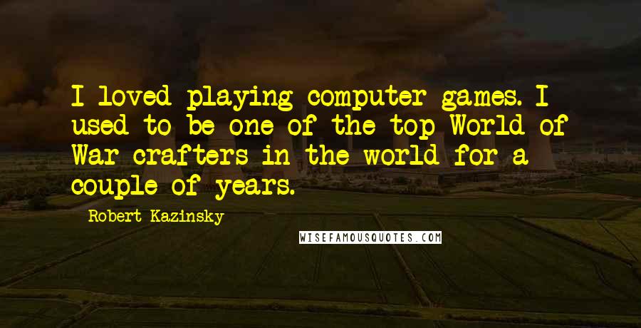 Robert Kazinsky Quotes: I loved playing computer games. I used to be one of the top World of War-crafters in the world for a couple of years.