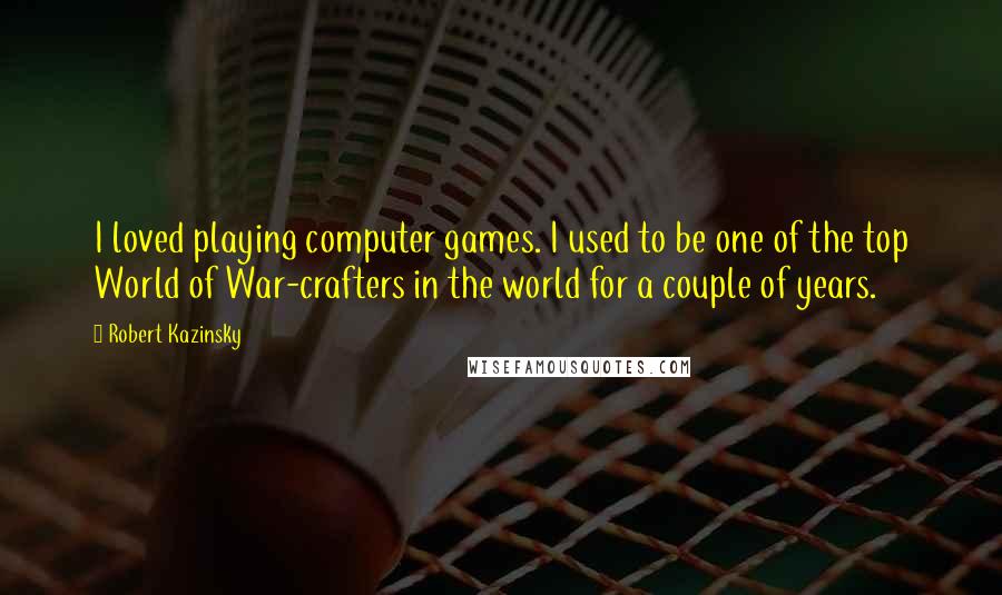 Robert Kazinsky Quotes: I loved playing computer games. I used to be one of the top World of War-crafters in the world for a couple of years.