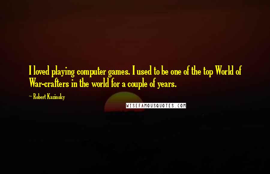 Robert Kazinsky Quotes: I loved playing computer games. I used to be one of the top World of War-crafters in the world for a couple of years.