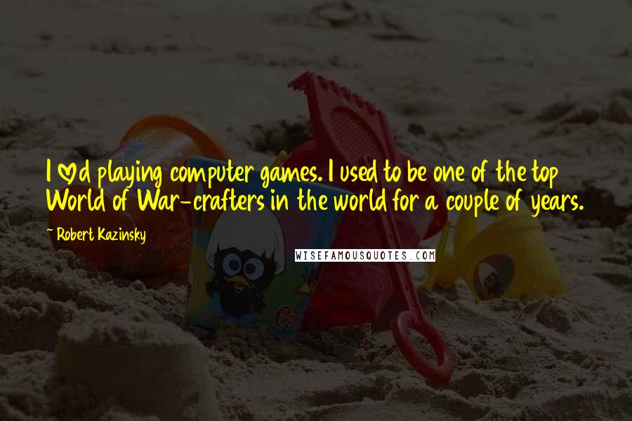 Robert Kazinsky Quotes: I loved playing computer games. I used to be one of the top World of War-crafters in the world for a couple of years.