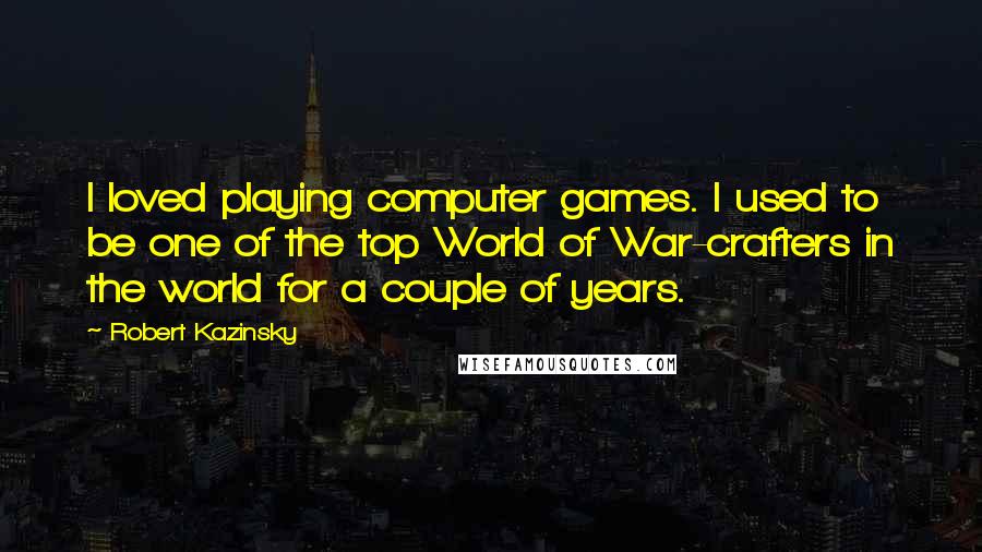 Robert Kazinsky Quotes: I loved playing computer games. I used to be one of the top World of War-crafters in the world for a couple of years.