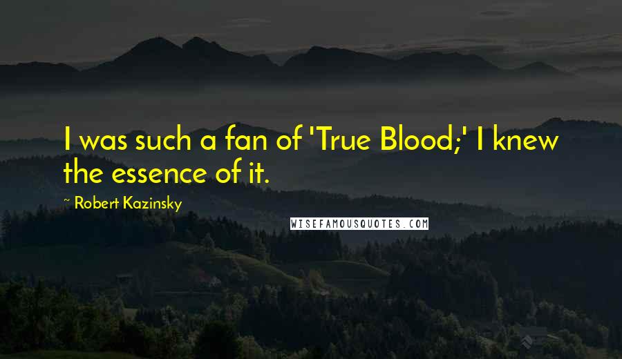 Robert Kazinsky Quotes: I was such a fan of 'True Blood;' I knew the essence of it.