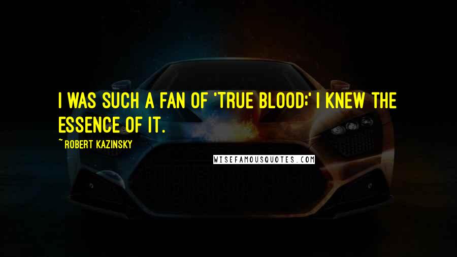 Robert Kazinsky Quotes: I was such a fan of 'True Blood;' I knew the essence of it.