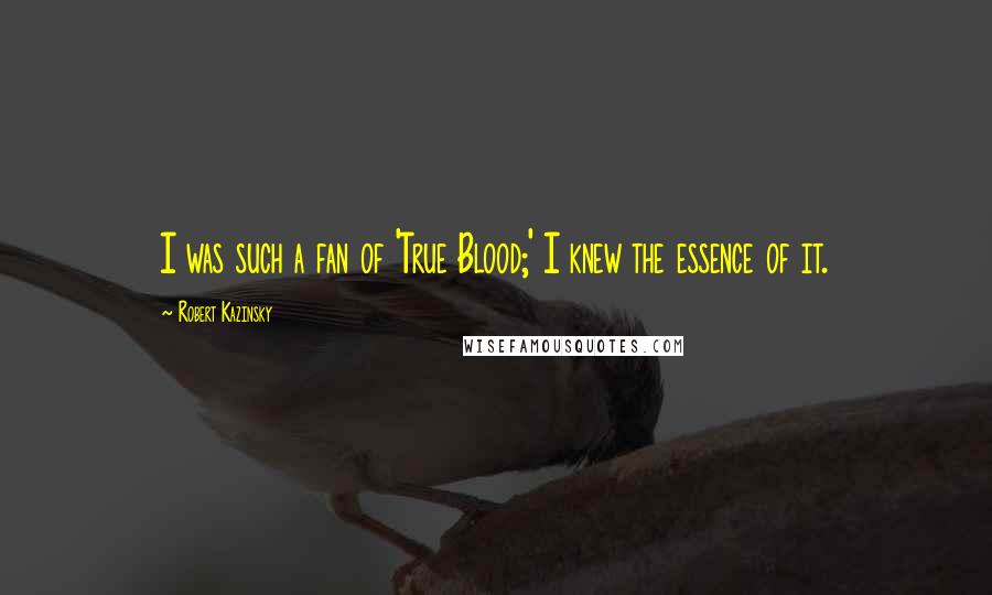 Robert Kazinsky Quotes: I was such a fan of 'True Blood;' I knew the essence of it.