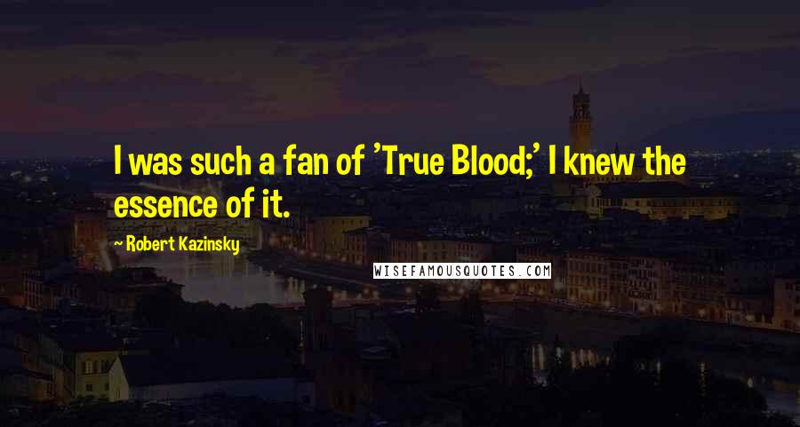 Robert Kazinsky Quotes: I was such a fan of 'True Blood;' I knew the essence of it.