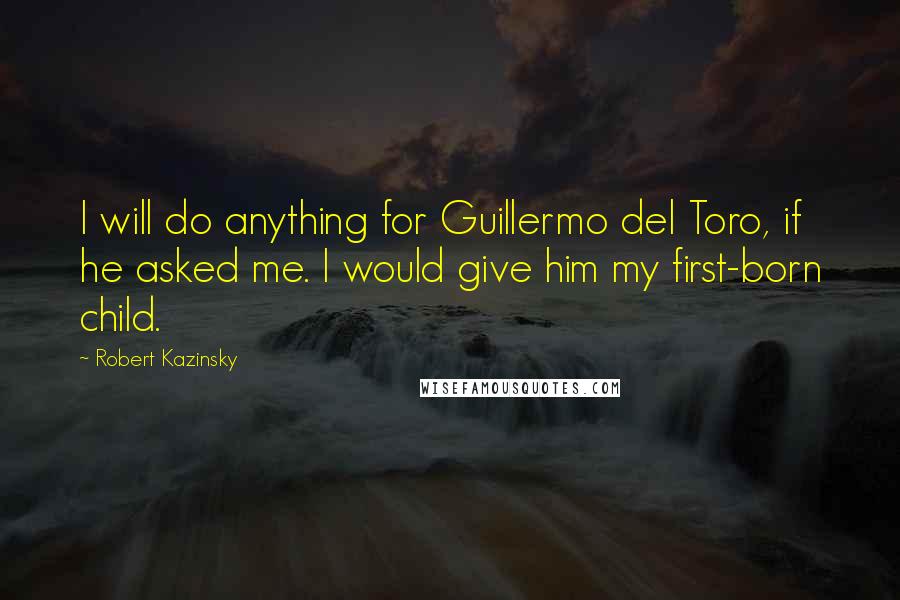 Robert Kazinsky Quotes: I will do anything for Guillermo del Toro, if he asked me. I would give him my first-born child.