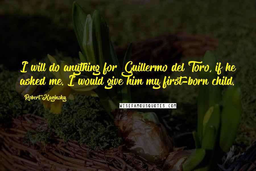 Robert Kazinsky Quotes: I will do anything for Guillermo del Toro, if he asked me. I would give him my first-born child.