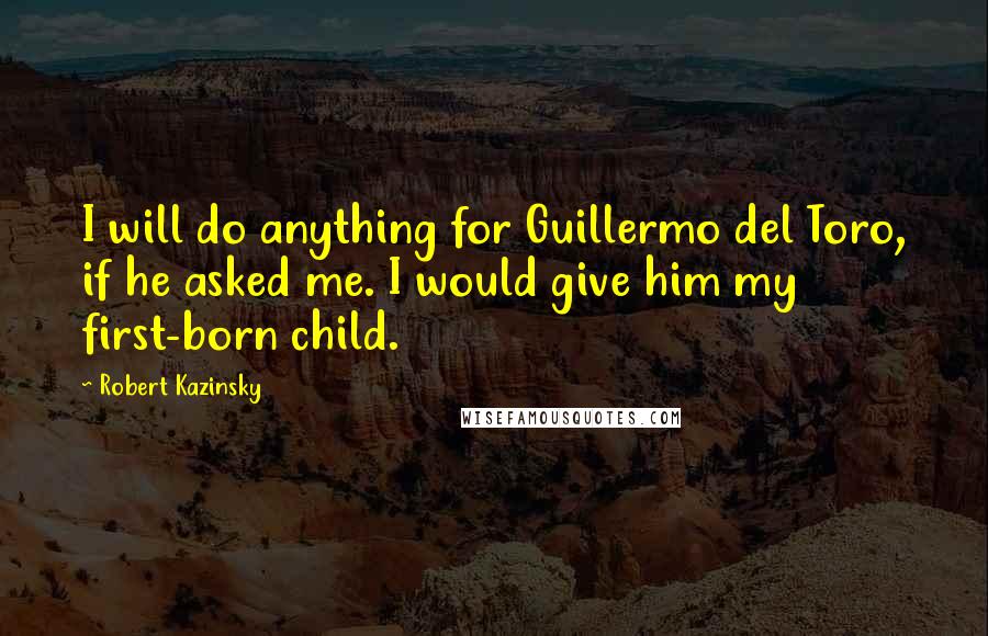 Robert Kazinsky Quotes: I will do anything for Guillermo del Toro, if he asked me. I would give him my first-born child.