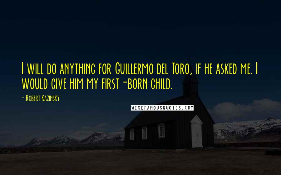 Robert Kazinsky Quotes: I will do anything for Guillermo del Toro, if he asked me. I would give him my first-born child.