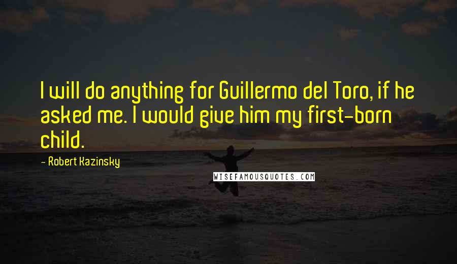 Robert Kazinsky Quotes: I will do anything for Guillermo del Toro, if he asked me. I would give him my first-born child.