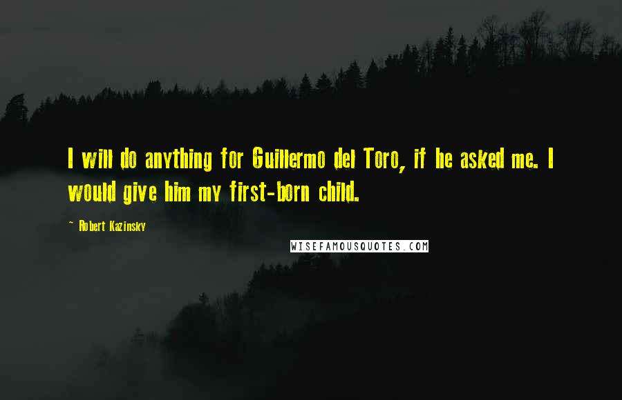 Robert Kazinsky Quotes: I will do anything for Guillermo del Toro, if he asked me. I would give him my first-born child.