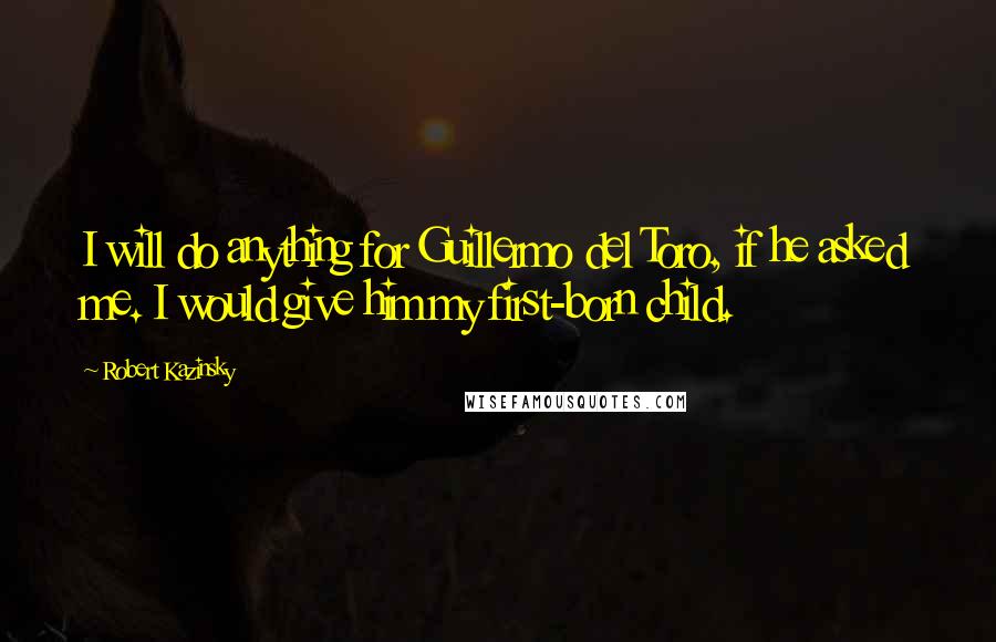 Robert Kazinsky Quotes: I will do anything for Guillermo del Toro, if he asked me. I would give him my first-born child.