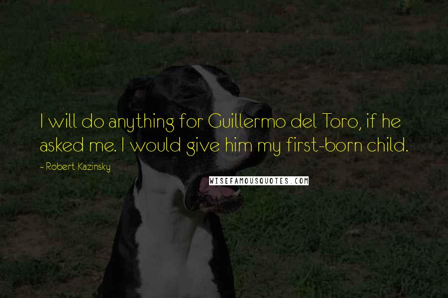 Robert Kazinsky Quotes: I will do anything for Guillermo del Toro, if he asked me. I would give him my first-born child.