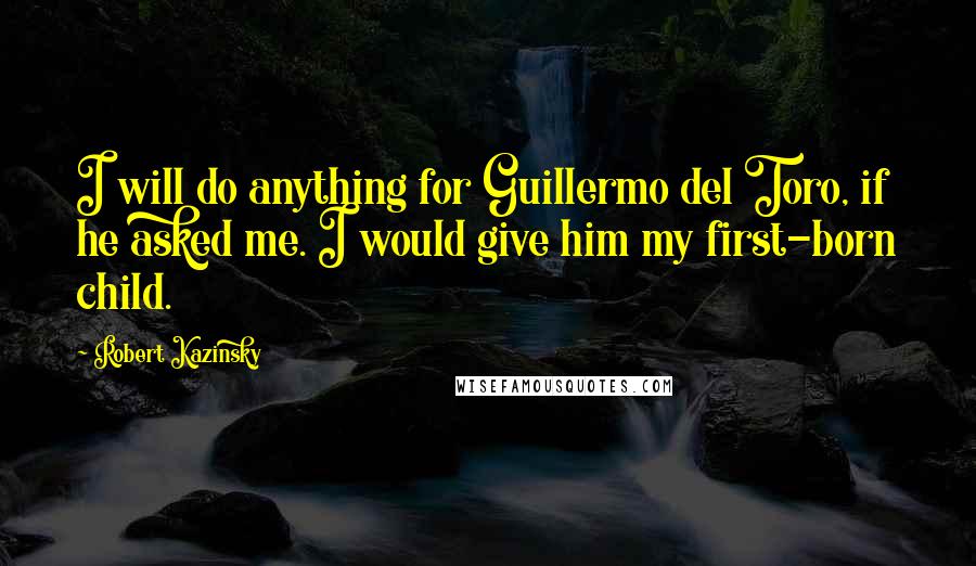 Robert Kazinsky Quotes: I will do anything for Guillermo del Toro, if he asked me. I would give him my first-born child.