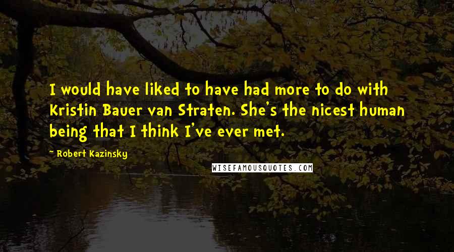 Robert Kazinsky Quotes: I would have liked to have had more to do with Kristin Bauer van Straten. She's the nicest human being that I think I've ever met.