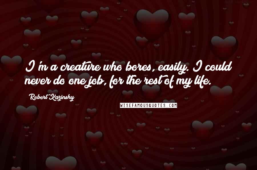 Robert Kazinsky Quotes: I'm a creature who bores, easily. I could never do one job, for the rest of my life.