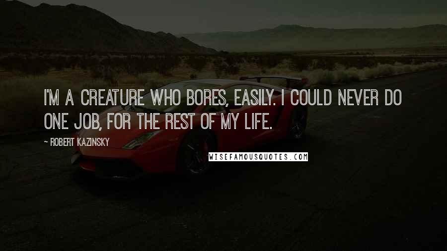 Robert Kazinsky Quotes: I'm a creature who bores, easily. I could never do one job, for the rest of my life.