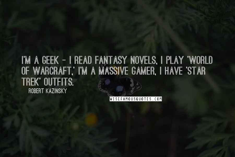 Robert Kazinsky Quotes: I'm a geek - I read fantasy novels, I play 'World of Warcraft,' I'm a massive gamer, I have 'Star Trek' outfits.