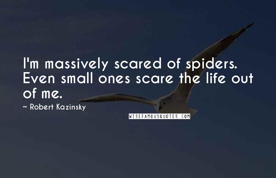 Robert Kazinsky Quotes: I'm massively scared of spiders. Even small ones scare the life out of me.