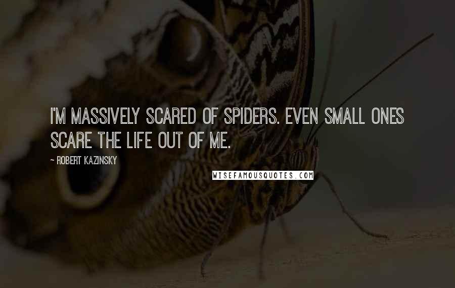 Robert Kazinsky Quotes: I'm massively scared of spiders. Even small ones scare the life out of me.