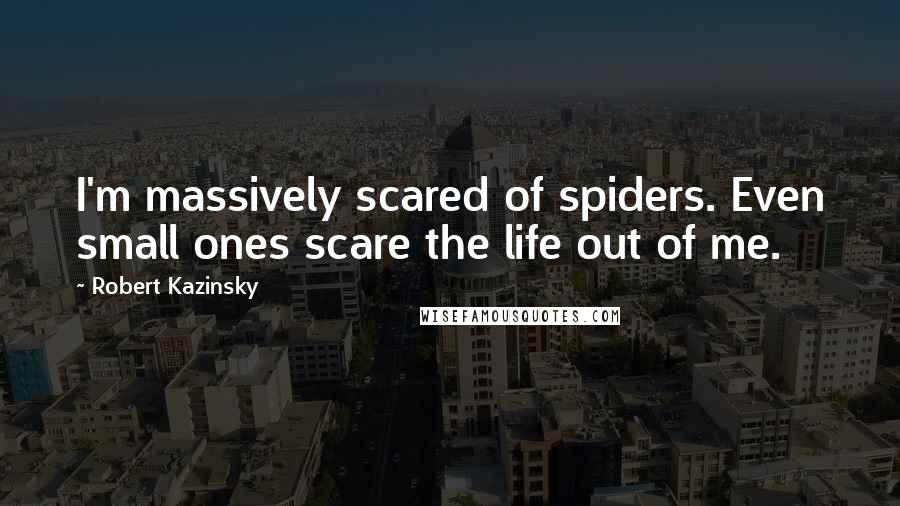 Robert Kazinsky Quotes: I'm massively scared of spiders. Even small ones scare the life out of me.