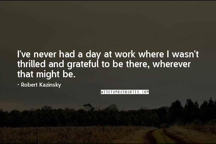 Robert Kazinsky Quotes: I've never had a day at work where I wasn't thrilled and grateful to be there, wherever that might be.