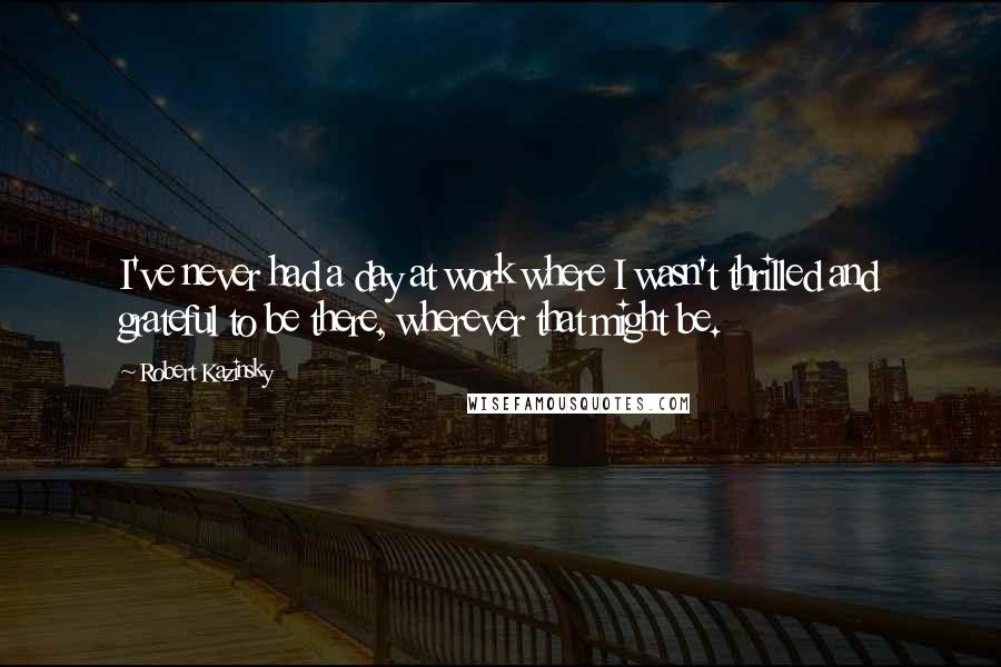 Robert Kazinsky Quotes: I've never had a day at work where I wasn't thrilled and grateful to be there, wherever that might be.