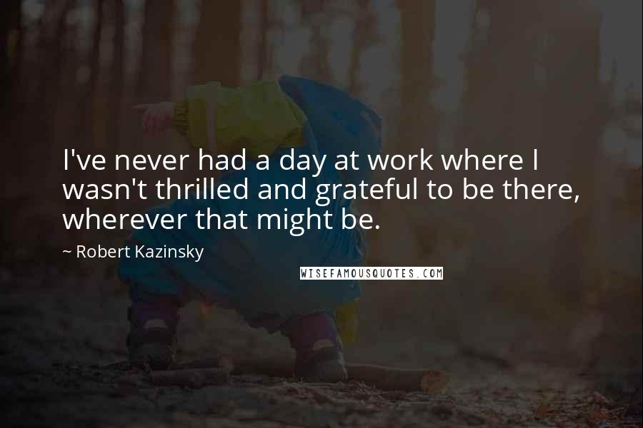 Robert Kazinsky Quotes: I've never had a day at work where I wasn't thrilled and grateful to be there, wherever that might be.