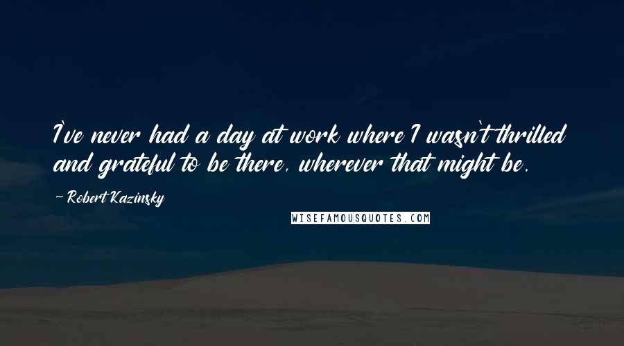 Robert Kazinsky Quotes: I've never had a day at work where I wasn't thrilled and grateful to be there, wherever that might be.