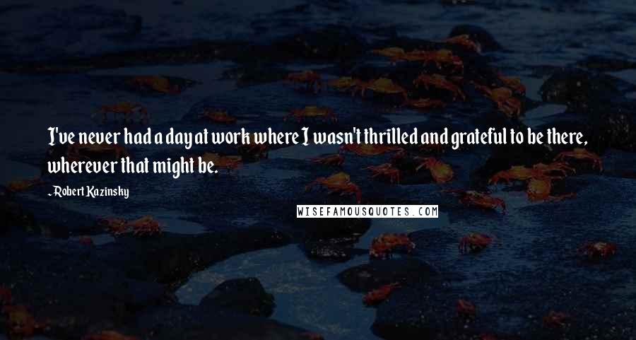 Robert Kazinsky Quotes: I've never had a day at work where I wasn't thrilled and grateful to be there, wherever that might be.