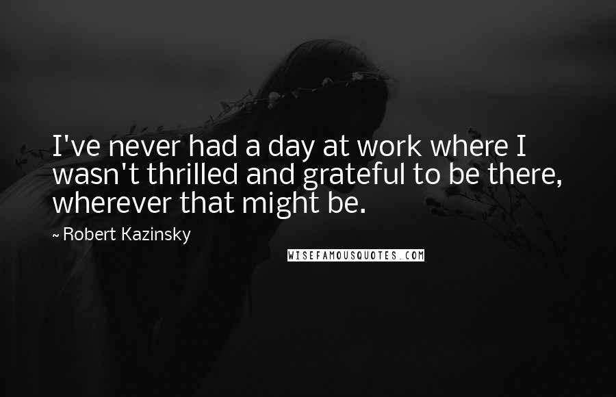 Robert Kazinsky Quotes: I've never had a day at work where I wasn't thrilled and grateful to be there, wherever that might be.