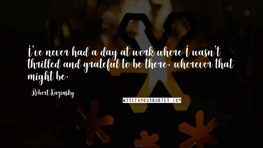 Robert Kazinsky Quotes: I've never had a day at work where I wasn't thrilled and grateful to be there, wherever that might be.