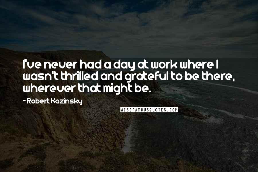 Robert Kazinsky Quotes: I've never had a day at work where I wasn't thrilled and grateful to be there, wherever that might be.